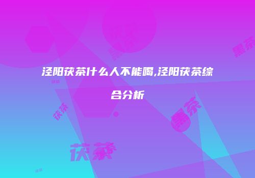 泾阳茯茶什么人不能喝,泾阳茯茶综合分析