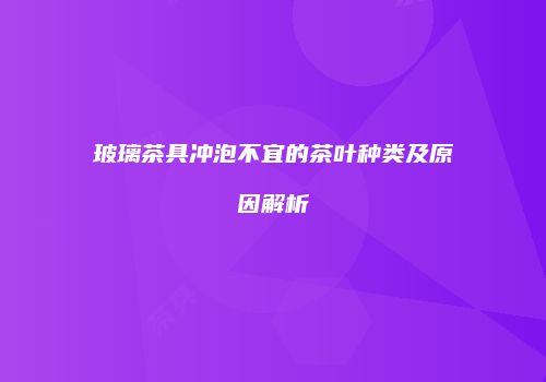 玻璃茶具冲泡不宜的茶叶种类及原因解析