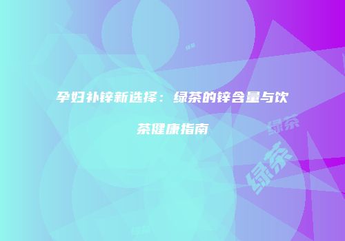 孕妇补锌新选择：绿茶的锌含量与饮茶健康指南