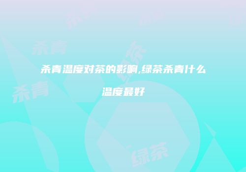 杀青温度对茶的影响,绿茶杀青什么温度最好