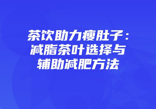 茶饮助力瘦肚子：减脂茶叶选择与辅助减肥方法