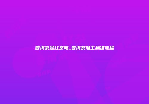 普洱茶是红茶吗_普洱茶加工标准流程