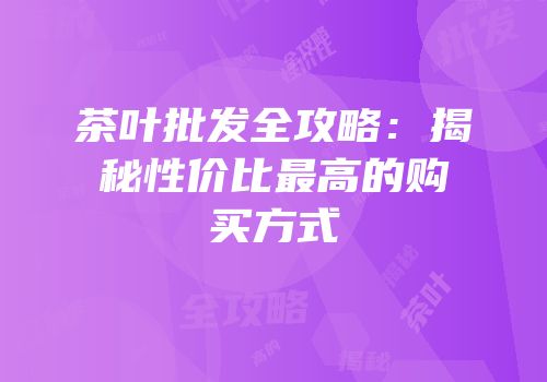 茶叶批发全攻略：揭秘性价比最高的购买方式