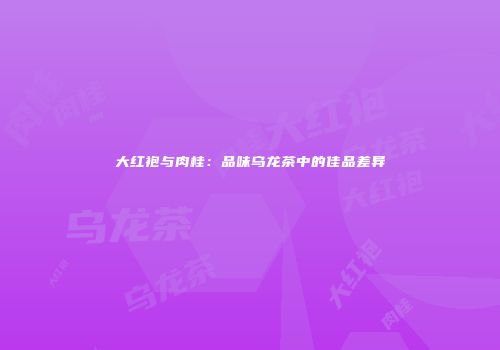 大红袍与肉桂：品味乌龙茶中的佳品差异