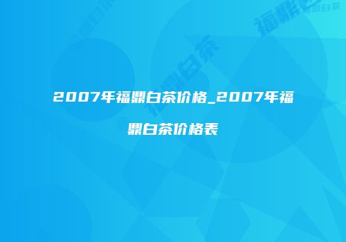 2007年福鼎白茶价格_2007年福鼎白茶价格表