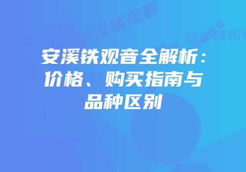 安溪铁观音全解析：价格、购买指南与品种区别