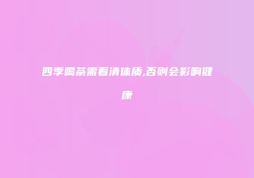 四季喝茶需看清体质,否则会影响健康