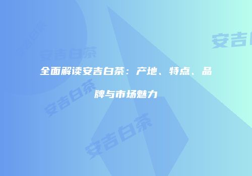 全面解读安吉白茶：产地、特点、品牌与市场魅力