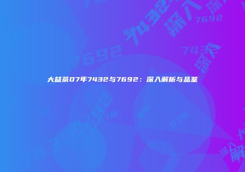 大益茶07年7432与7692：深入解析与品鉴