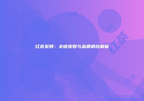 红茶发酵：关键步骤与品质调控解析