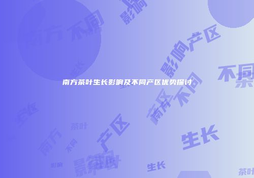 南方茶叶生长影响及不同产区优势探讨