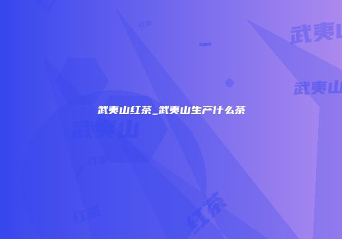 武夷山红茶_武夷山生产什么茶
