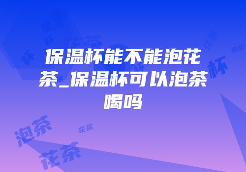 保温杯能不能泡花茶_保温杯可以泡茶喝吗