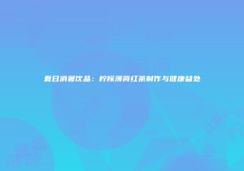 夏日消暑饮品：柠檬薄荷红茶制作与健康益处