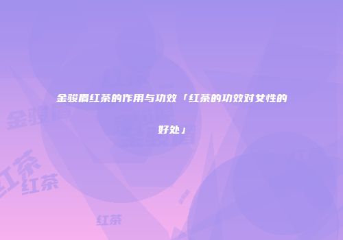 金骏眉红茶的作用与功效「红茶的功效对女性的好处」