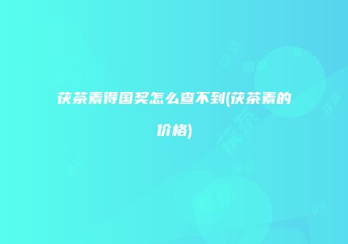 茯茶素得国奖怎么查不到(茯茶素的价格)