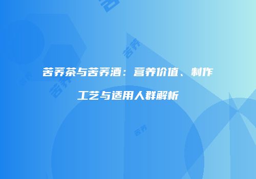 苦荞茶与苦荞酒：营养价值、制作工艺与适用人群解析
