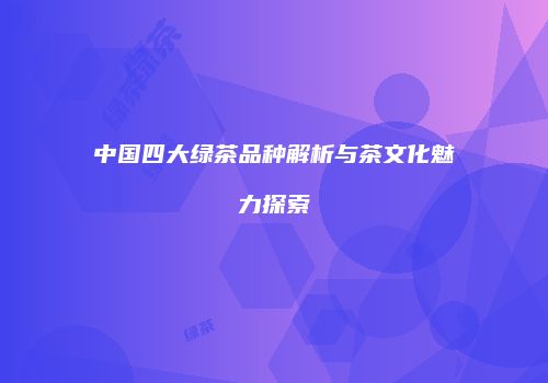 中国四大绿茶品种解析与茶文化魅力探索