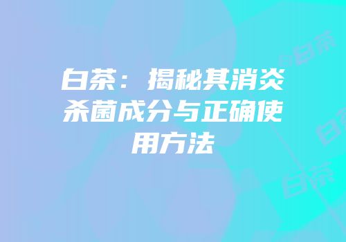 白茶：揭秘其消炎杀菌成分与正确使用方法