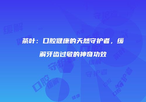 茶叶：口腔健康的天然守护者，缓解牙齿过敏的神奇功效