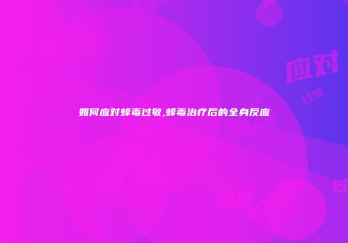 如何应对蜂毒过敏,蜂毒治疗后的全身反应