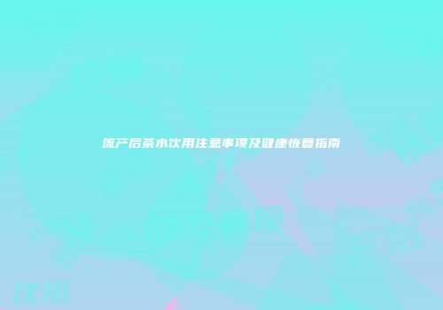 流产后茶水饮用注意事项及健康恢复指南