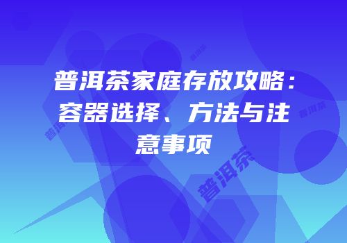 普洱茶家庭存放攻略：容器选择、方法与注意事项