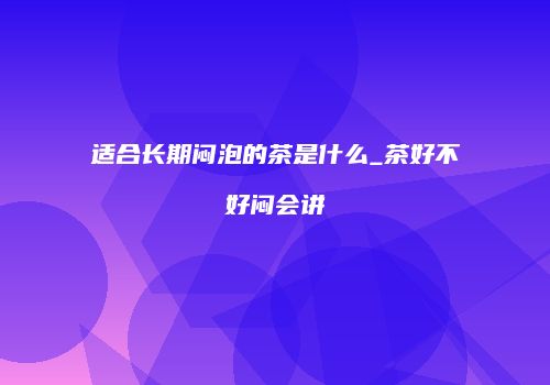 适合长期闷泡的茶是什么_茶好不好闷会讲