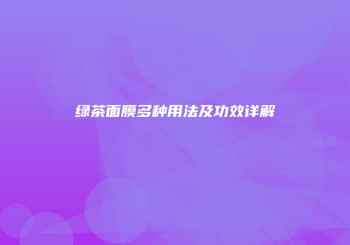 绿茶面膜多种用法及功效详解
