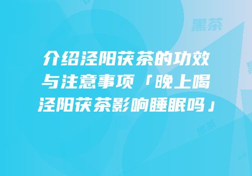介绍泾阳茯茶的功效与注意事项「晚上喝泾阳茯茶影响睡眠吗」
