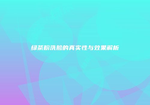 绿茶粉洗脸的真实性与效果解析