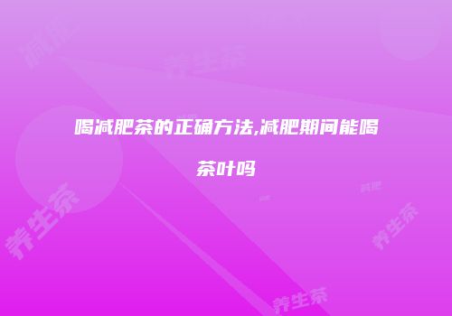 喝减肥茶的正确方法,减肥期间能喝茶叶吗