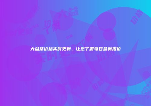 大益茶价格实时更新，让您了解每日最新报价