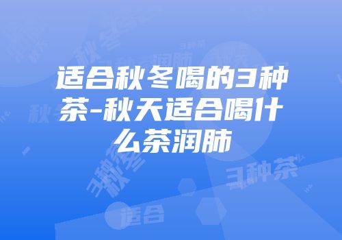 适合秋冬喝的3种茶-秋天适合喝什么茶润肺