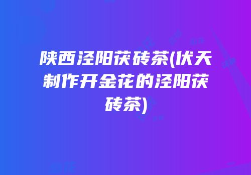 陕西泾阳茯砖茶(伏天制作开金花的泾阳茯砖茶)