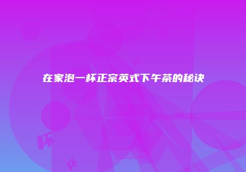 在家泡一杯正宗英式下午茶的秘诀