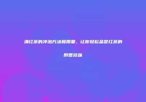滇红茶的冲泡方法和用量，让你轻松品尝红茶的醇香滋味