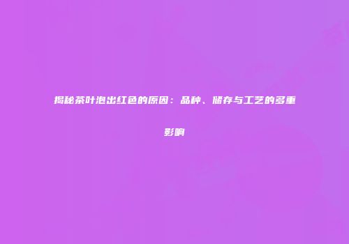 揭秘茶叶泡出红色的原因：品种、储存与工艺的多重影响