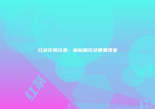 红茶饮用注意：解析腹泻及便黑现象