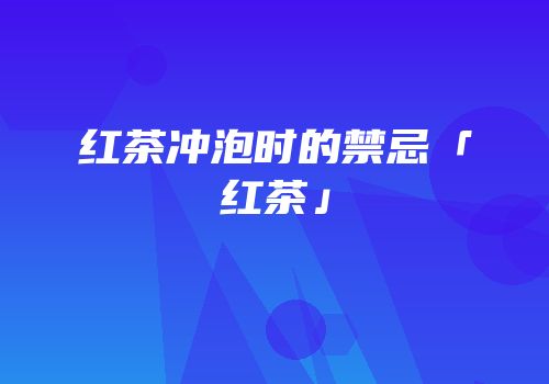 红茶冲泡时的禁忌「红茶」