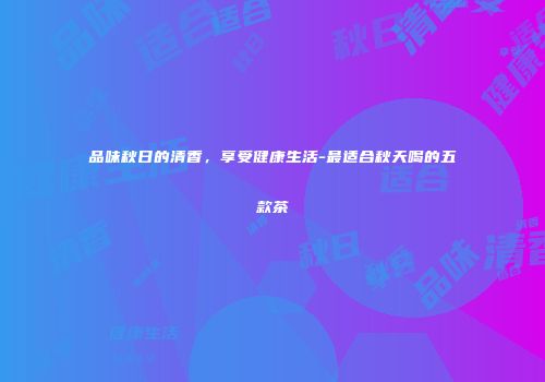品味秋日的清香，享受健康生活-最适合秋天喝的五款茶