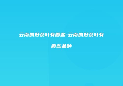 云南的好茶叶有哪些-云南的好茶叶有哪些品种