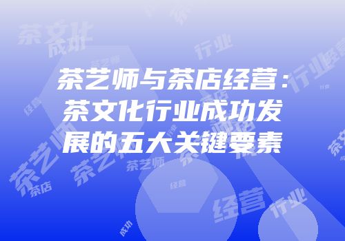 茶艺师与茶店经营：茶文化行业成功发展的五大关键要素