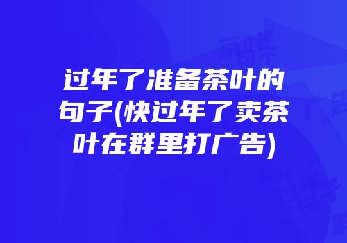 过年了准备茶叶的句子(快过年了卖茶叶在群里打广告)