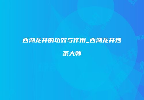 西湖龙井的功效与作用_西湖龙井炒茶大师