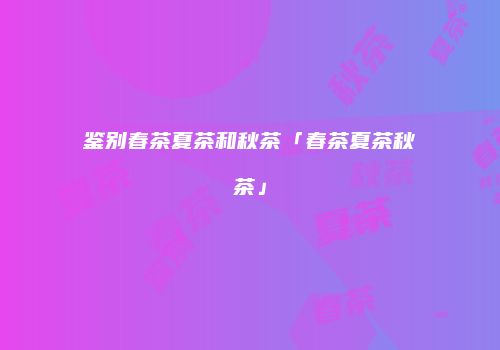 鉴别春茶夏茶和秋茶「春茶夏茶秋茶」