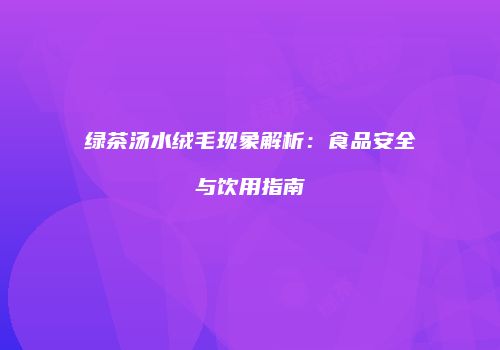 绿茶汤水绒毛现象解析：食品安全与饮用指南