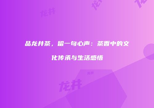 品龙井茶，留一句心声：茶香中的文化传承与生活感悟