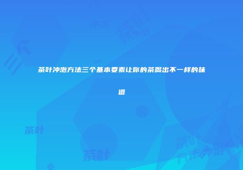 茶叶冲泡方法三个基本要素让你的茶喝出不一样的味道