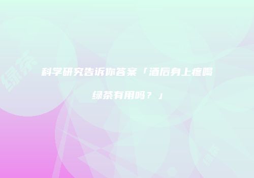 科学研究告诉你答案「酒后身上疼喝绿茶有用吗？」